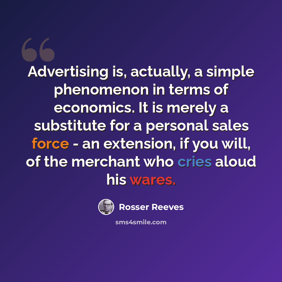 “Advertising is, actually, a simple phenomenon in terms of economics. It is merely a substitute for a personal sales force - an extension, if you will, of the merchant who cries aloud his wares.” quote by Rosser Reeves