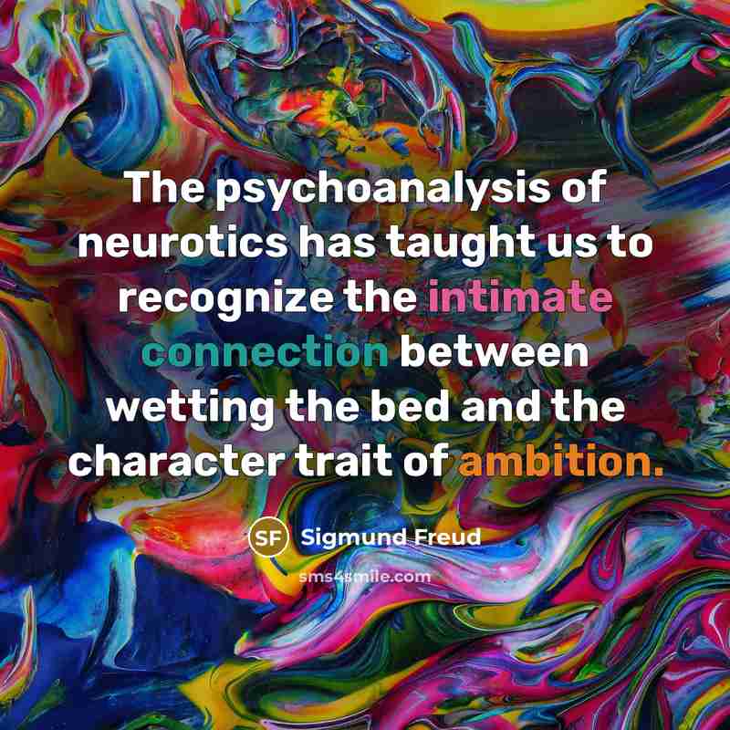 “The psychoanalysis of neurotics has taught us to recognize the intimate connection between wetting the bed and the character trait of ambition.” quote by Sigmund Freud