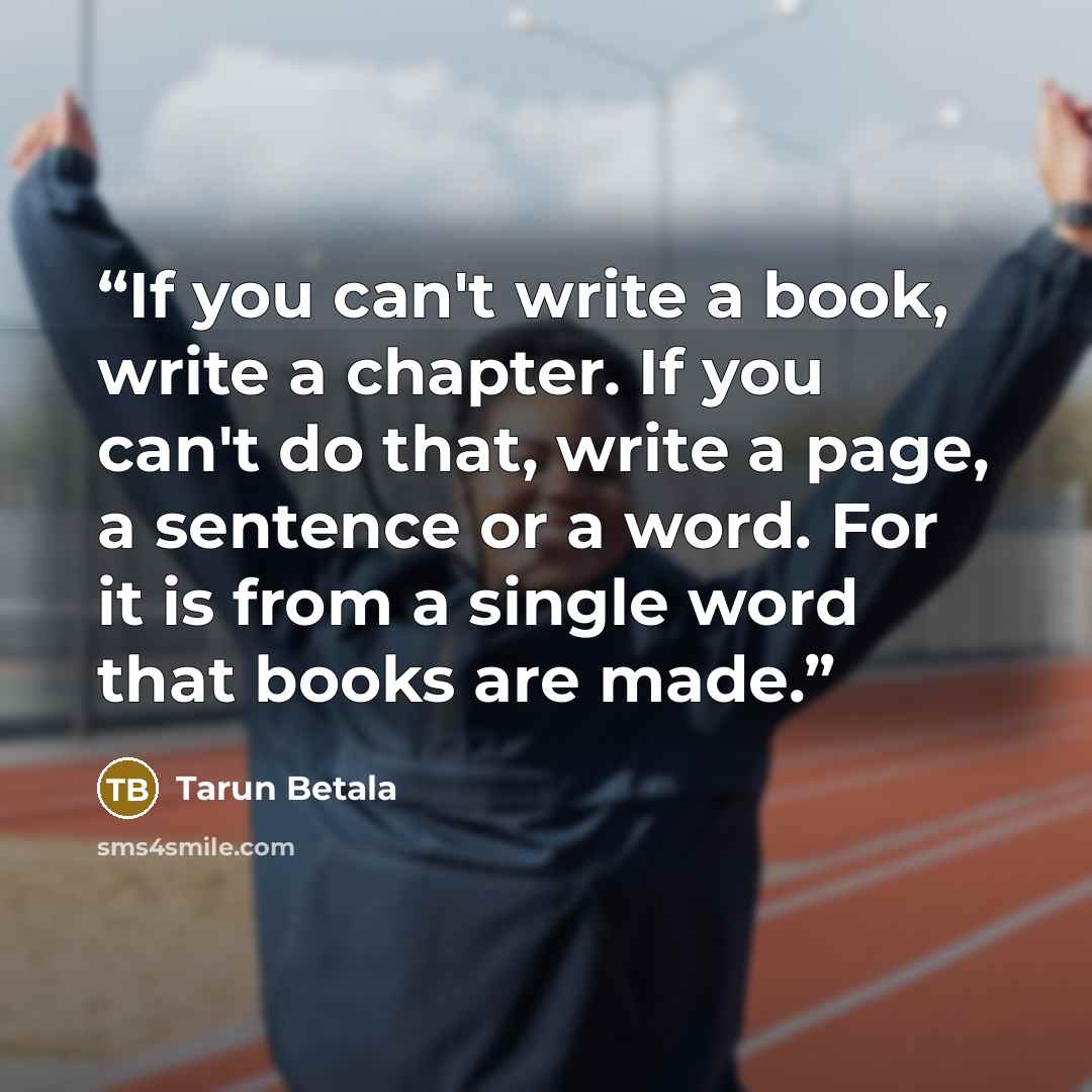 “If you can't write a book, write a chapter. If you can't do that, write a page, a sentence or a word. For it is from a single word that books are made.” quote by Tarun Betala