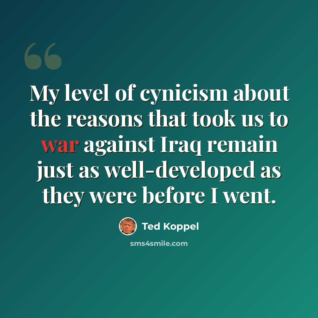 “My level of cynicism about the reasons that took us to war against Iraq remain just as well-developed as they were before I went.” quote by Ted Koppel