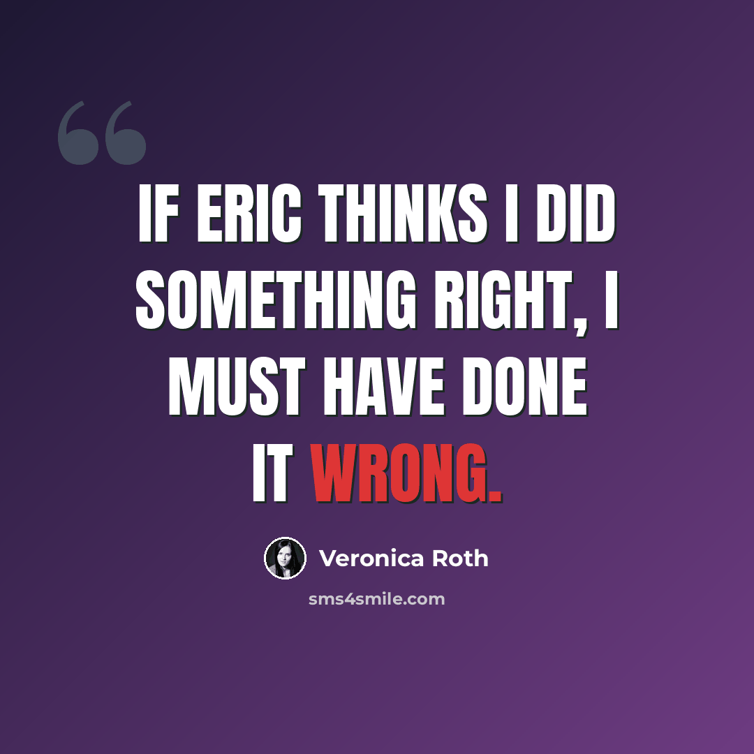 “If Eric thinks I did something right, I must have done it wrong.” quote by Veronica Roth