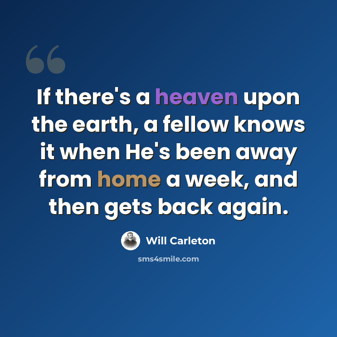 “If there's a heaven upon the earth, a fellow knows it when He's been away from home a week, and then gets back again.” quote by Will Carleton