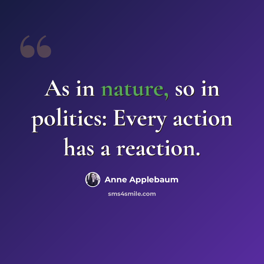 “As in nature, so in politics: Every action has a reaction.” quote by Anne Applebaum
