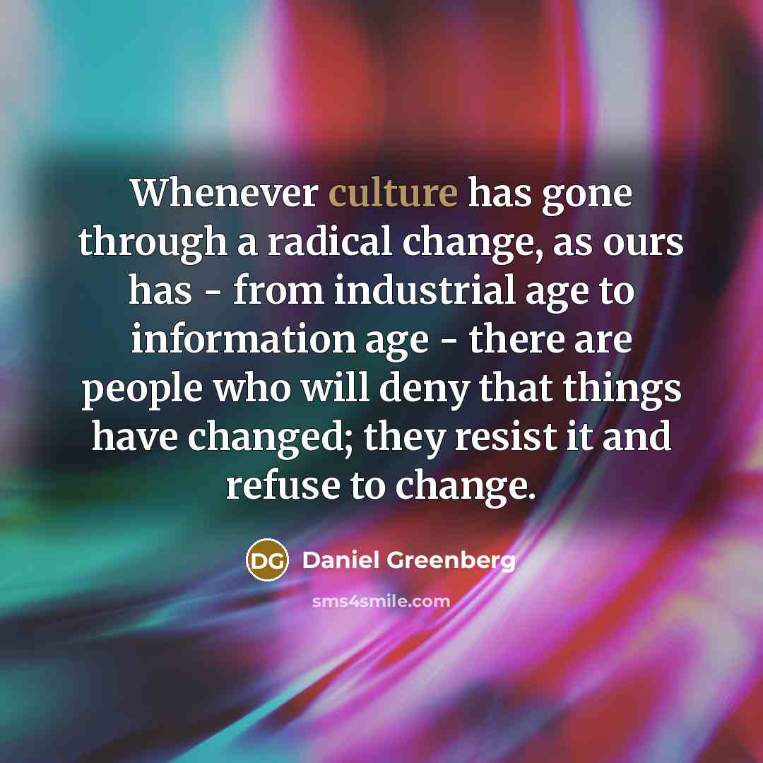 “Whenever culture has gone through a radical change, as ours has - from industrial age to information age - there are people who will deny that things have changed; they resist it and refuse to change.” quote by Daniel Greenberg