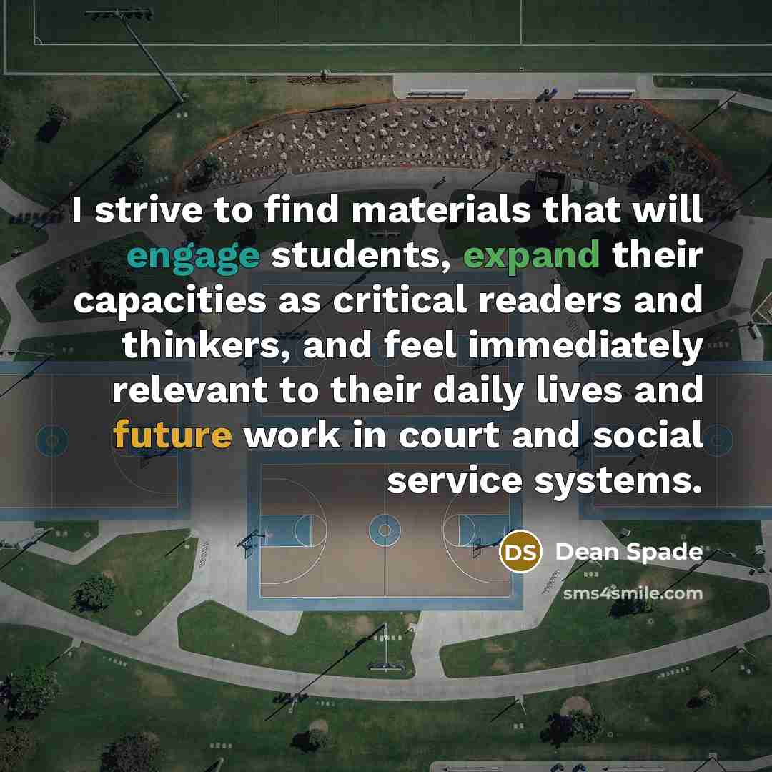 “I strive to find materials that will engage students, expand their capacities as critical readers and thinkers, and feel immediately relevant to their daily lives and future work in court and social service systems.” quote by Dean Spade