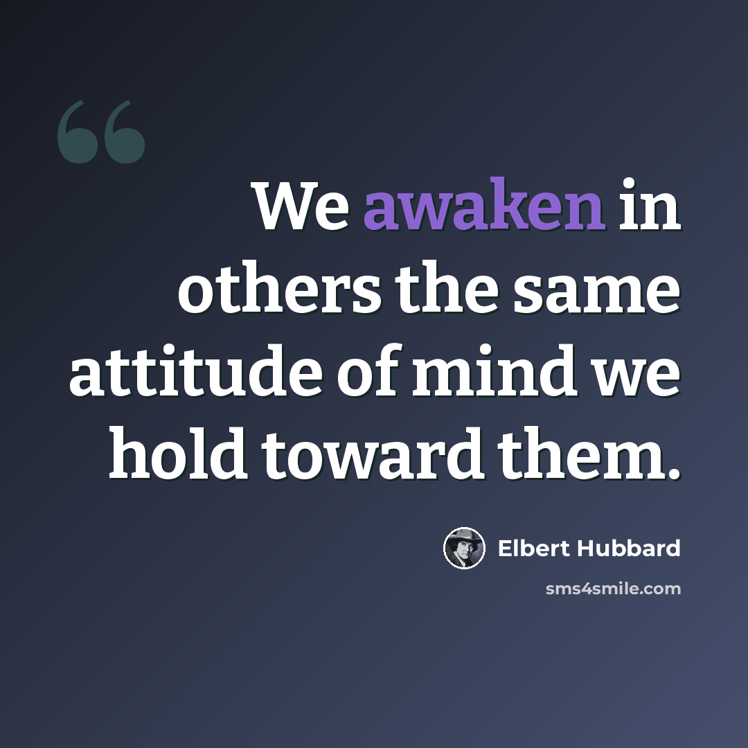 “We awaken in others the same attitude of mind we hold toward them.” quote by Elbert Hubbard