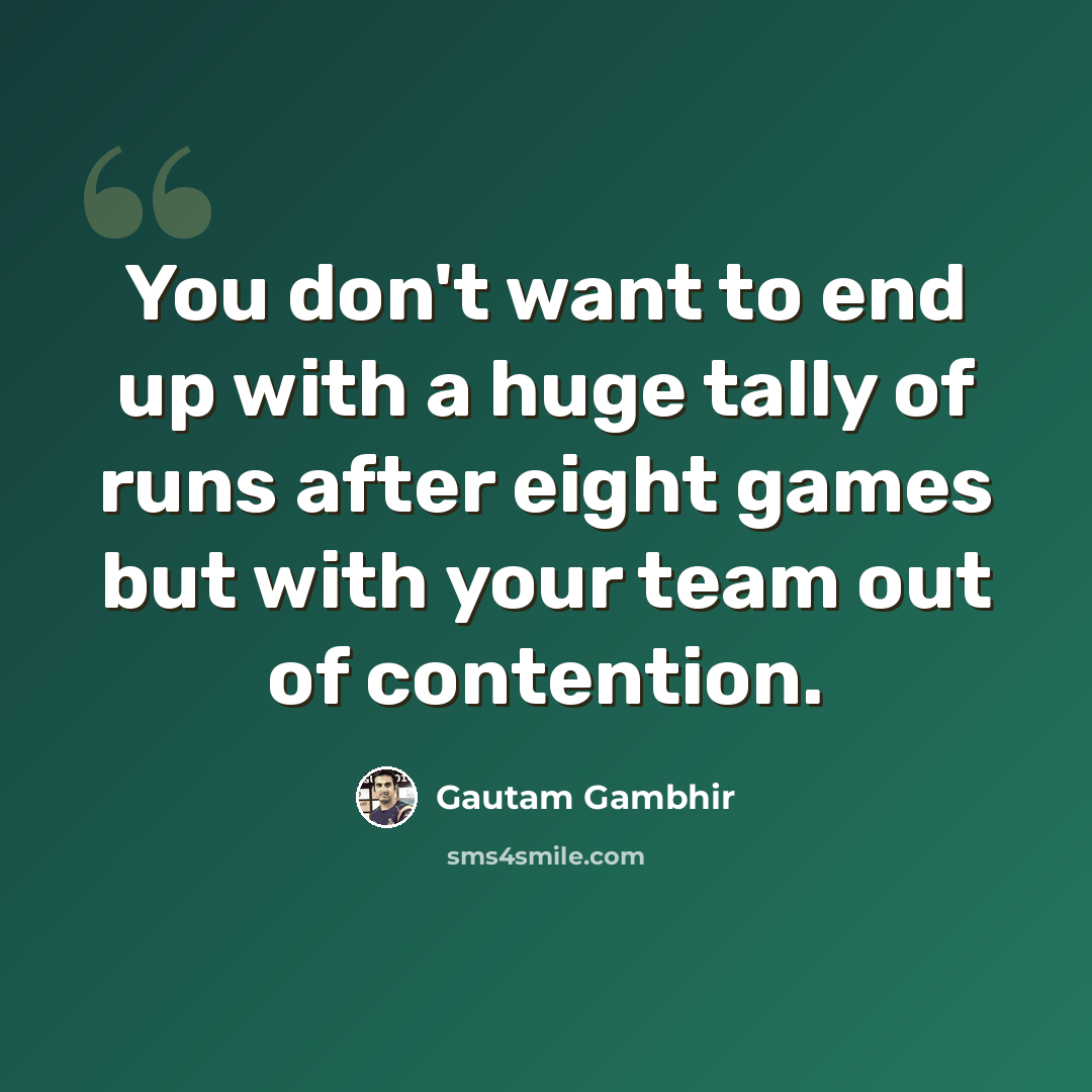 “You don't want to end up with a huge tally of runs after eight games but with your team out of contention.” quote by Gautam Gambhir