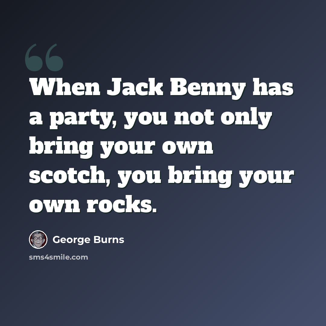 “When Jack Benny has a party, you not only bring your own scotch, you bring your own rocks.” quote by George Burns