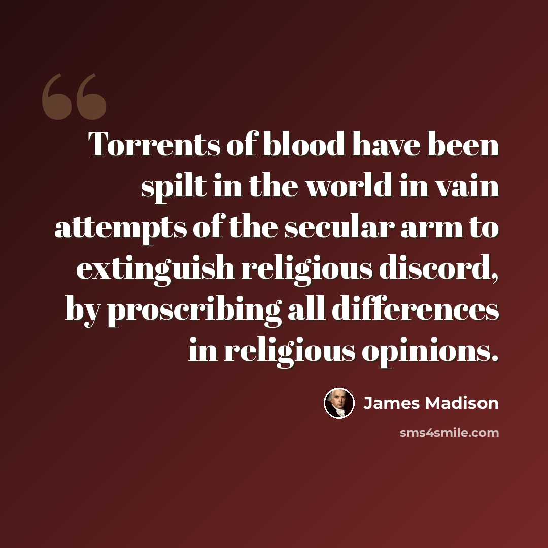“Torrents of blood have been spilt in the world in vain attempts of the secular arm to extinguish religious discord, by proscribing all differences in religious opinions.” quote by James Madison