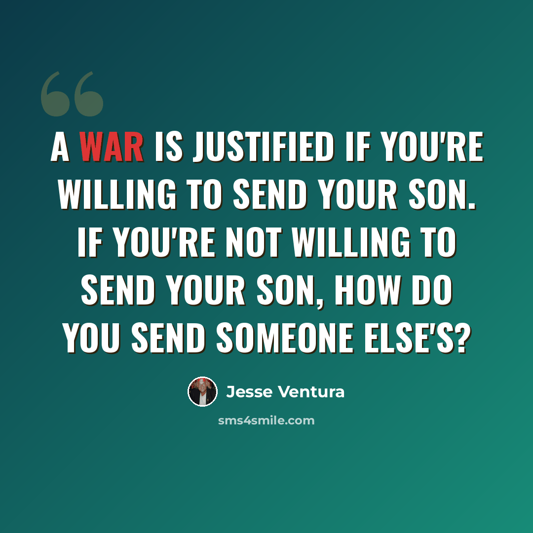 “A war is justified if you're willing to send your son. If you're not willing to send your son, how do you send someone else's?” quote by Jesse Ventura
