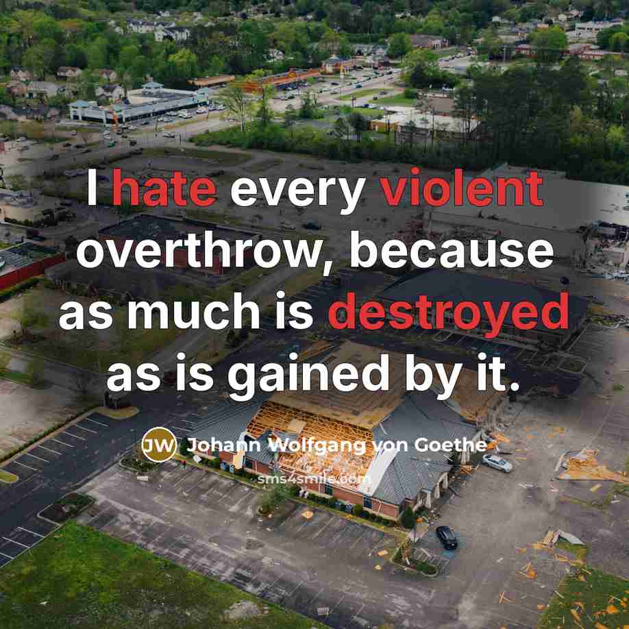 “I hate every violent overthrow, because as much is destroyed as is gained by it.” quote by Johann Wolfgang von Goethe