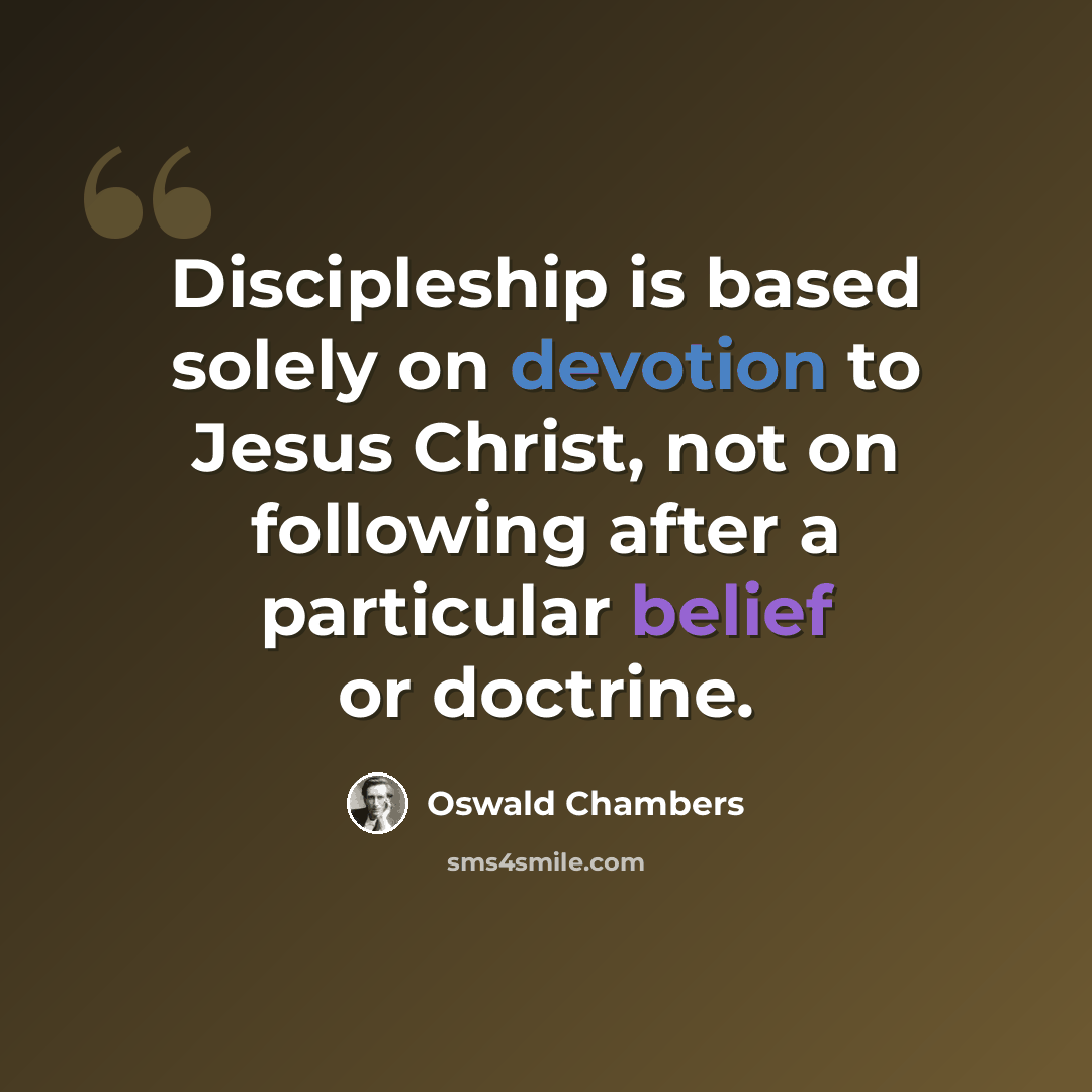 “Discipleship is based solely on devotion to Jesus Christ, not on following after a particular belief or doctrine.” quote by Oswald Chambers