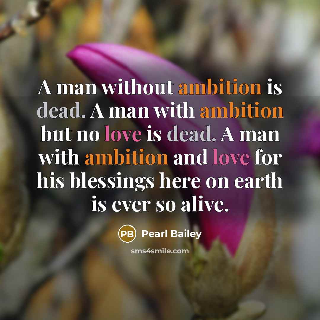 “A man without ambition is dead. A man with ambition but no love is dead. A man with ambition and love for his blessings here on earth is ever so alive.” quote by Pearl Bailey