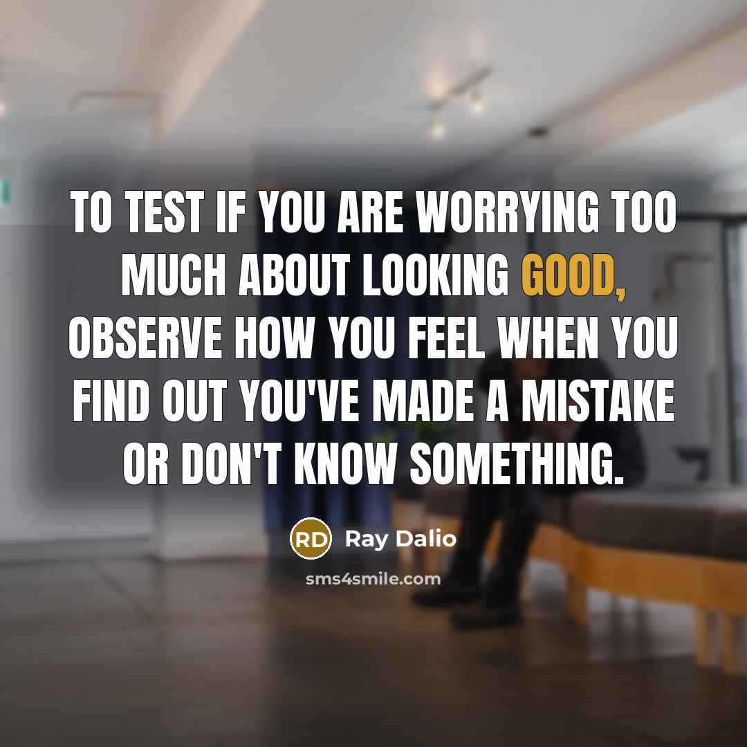 “To test if you are worrying too much about looking good, observe how you feel when you find out you've made a mistake or don't know something.” quote by Ray Dalio