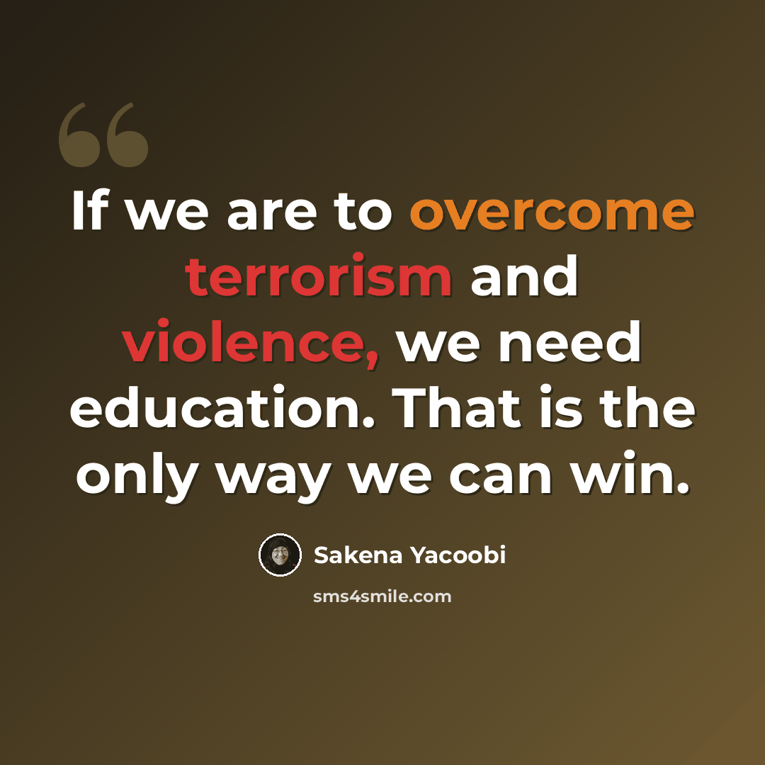 “If we are to overcome terrorism and violence, we need education. That is the only way we can win.” quote by Sakena Yacoobi