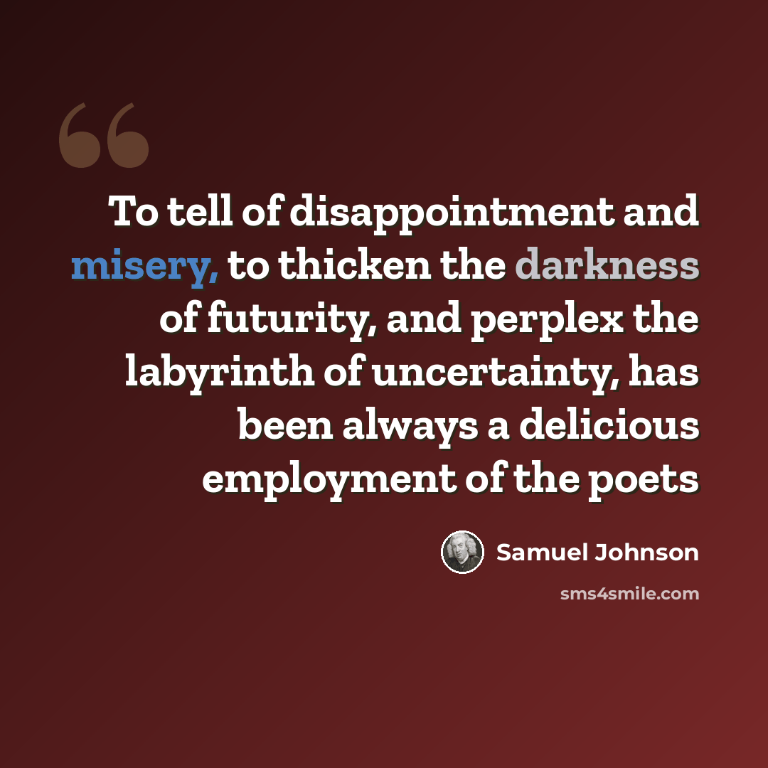 “To tell of disappointment and misery, to thicken the darkness of futurity, and perplex the labyrinth of uncertainty, has been always a delicious employment of the poets” quote by Samuel Johnson