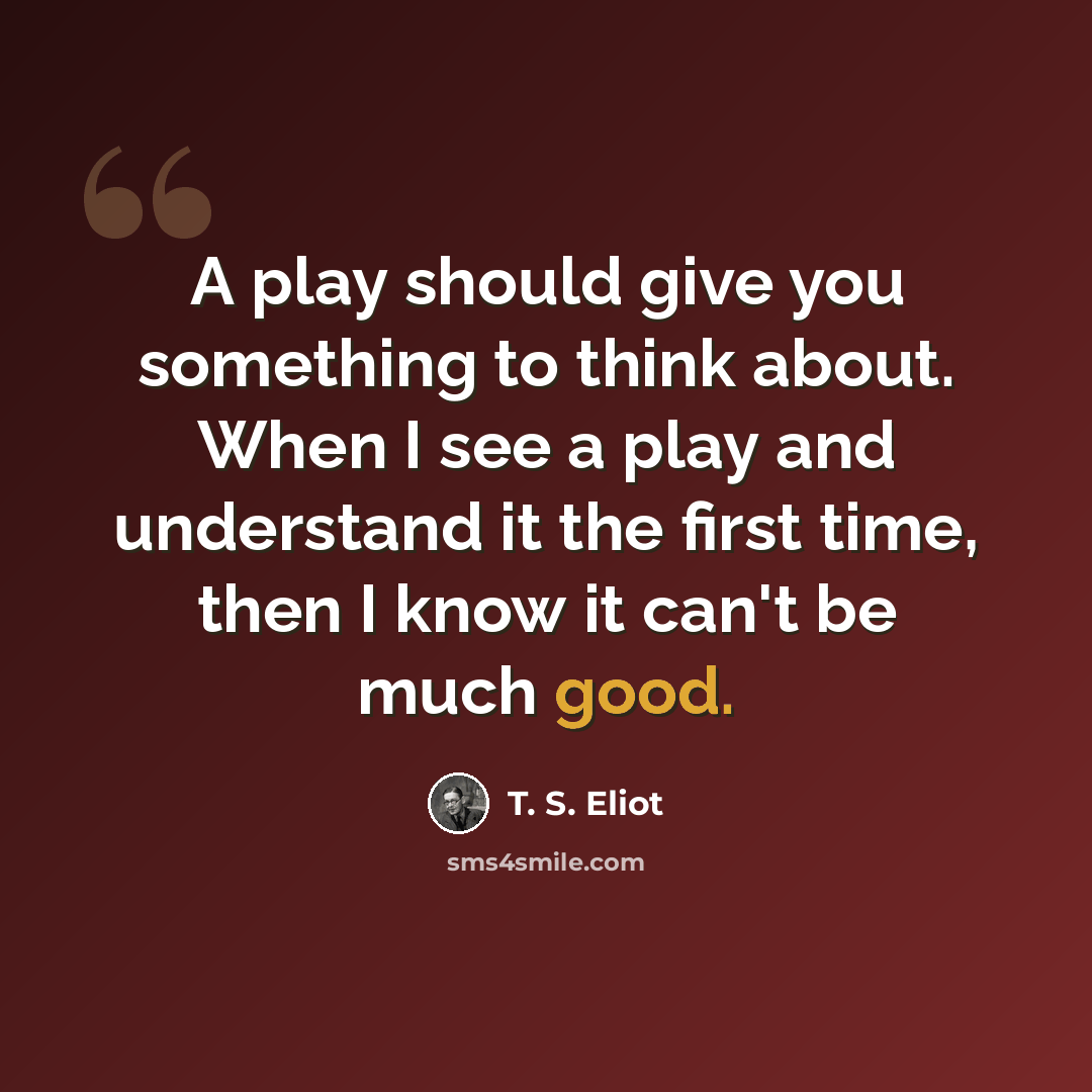 “A play should give you something to think about. When I see a play and understand it the first time, then I know it can't be much good.” quote by T. S. Eliot