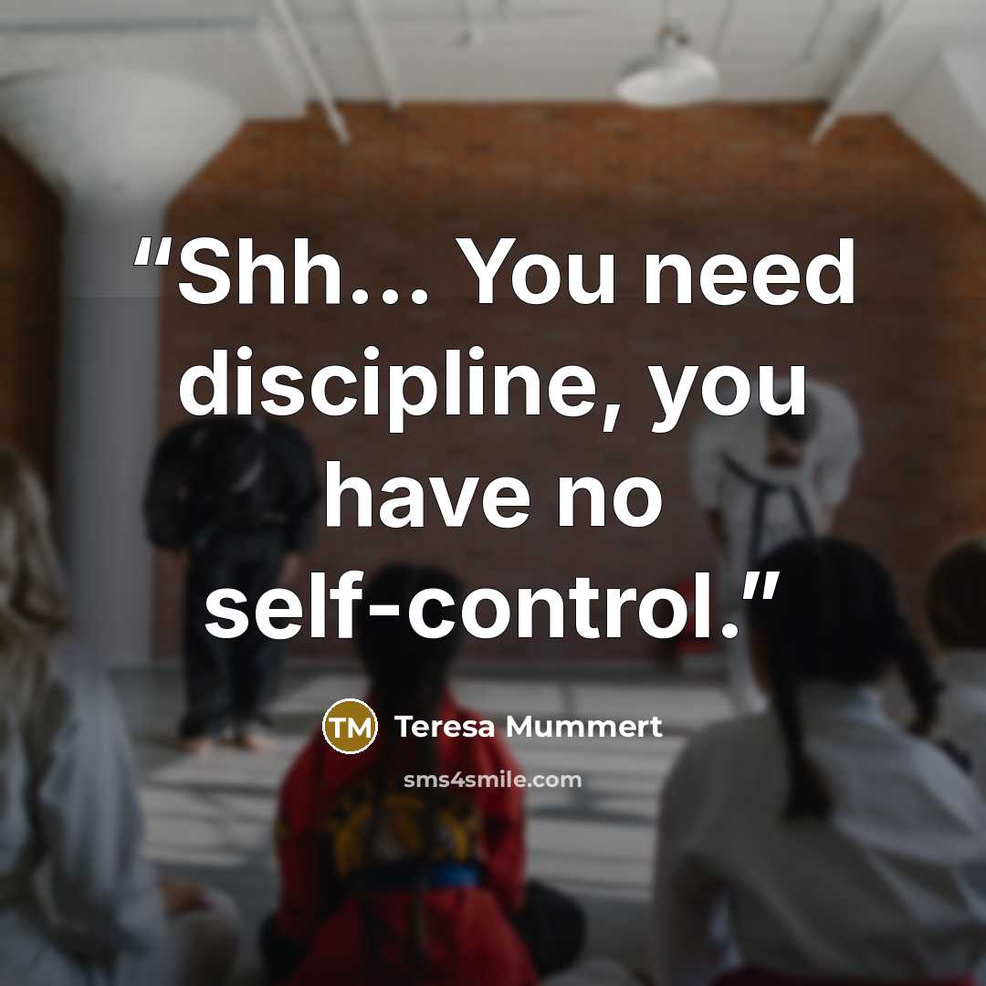 “Shh... You need discipline, you have no self-control.” quote by Teresa Mummert