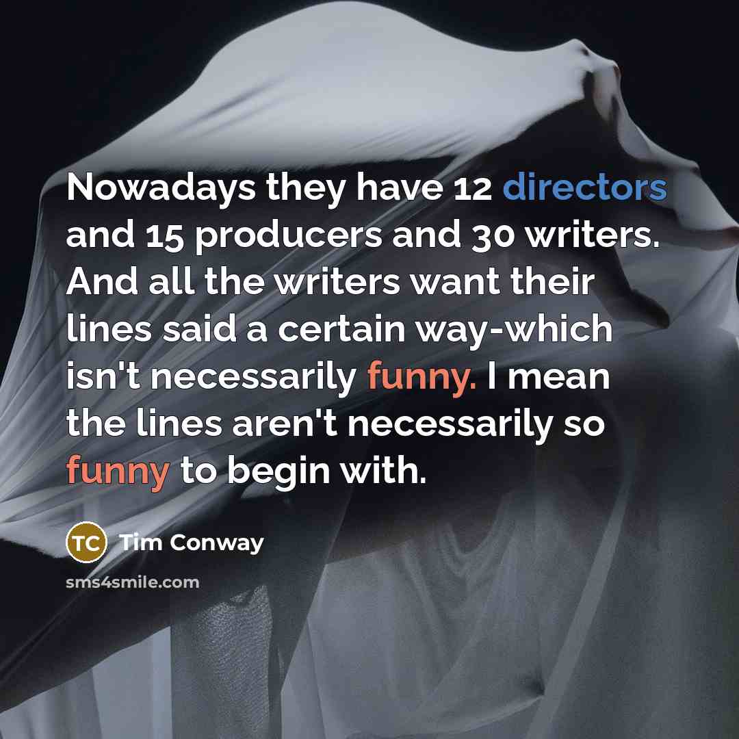 “Nowadays they have 12 directors and 15 producers and 30 writers. And all the writers want their lines said a certain way-which isn't necessarily funny. I mean the lines aren't necessarily so funny to begin with.” quote by Tim Conway