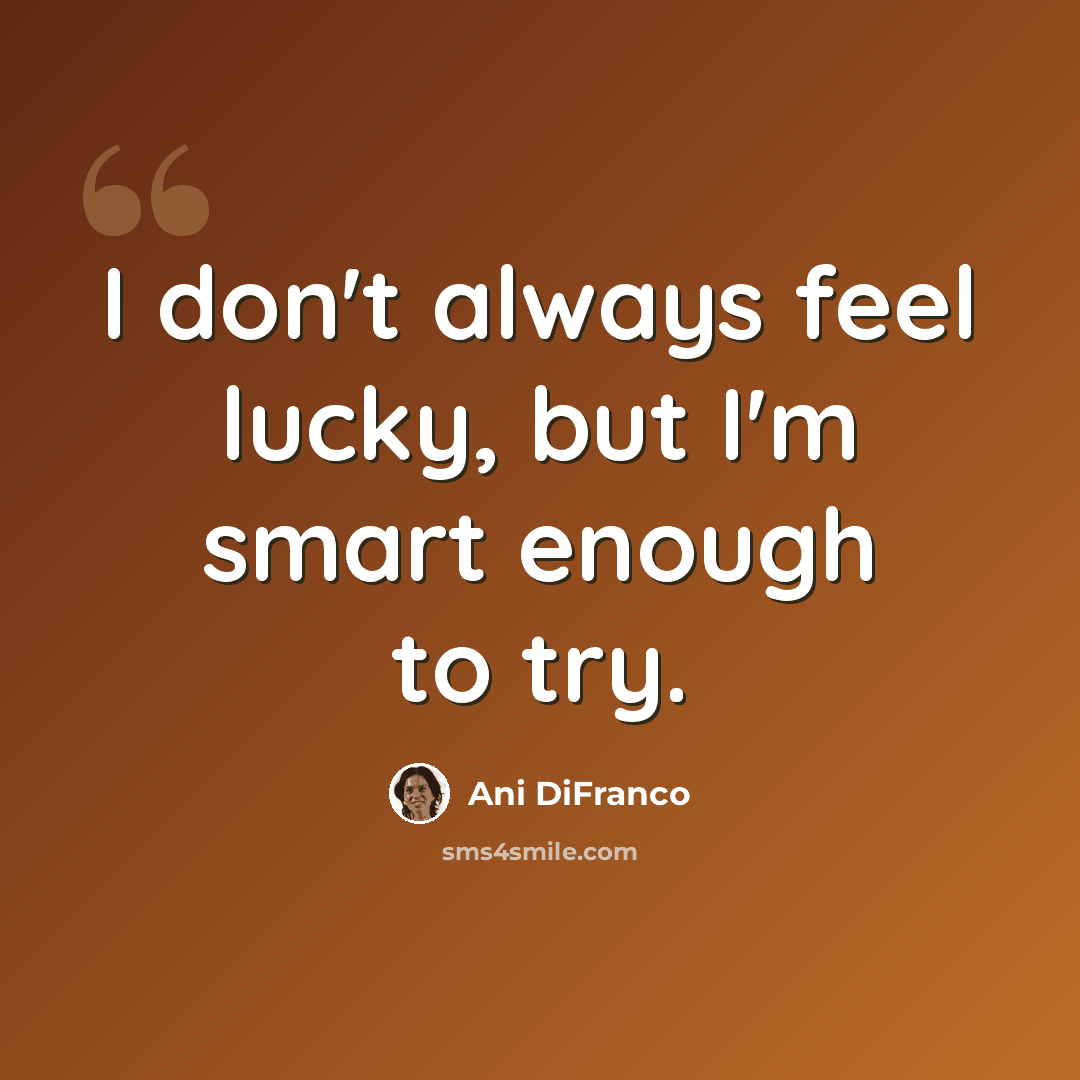 “I don't always feel lucky, but I'm smart enough to try.” quote by Ani DiFranco