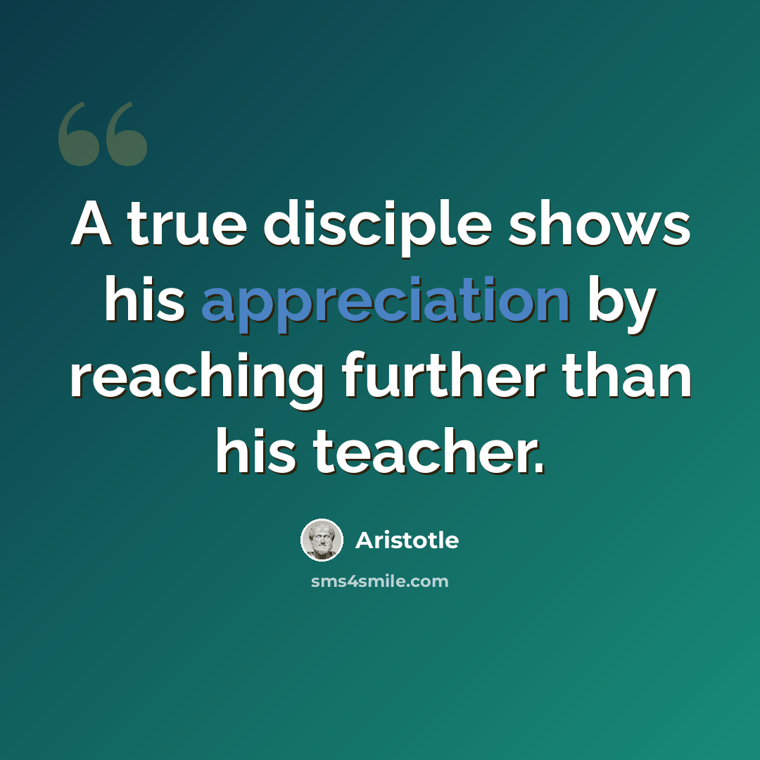 “A true disciple shows his appreciation by reaching further than his teacher.” quote by Aristotle