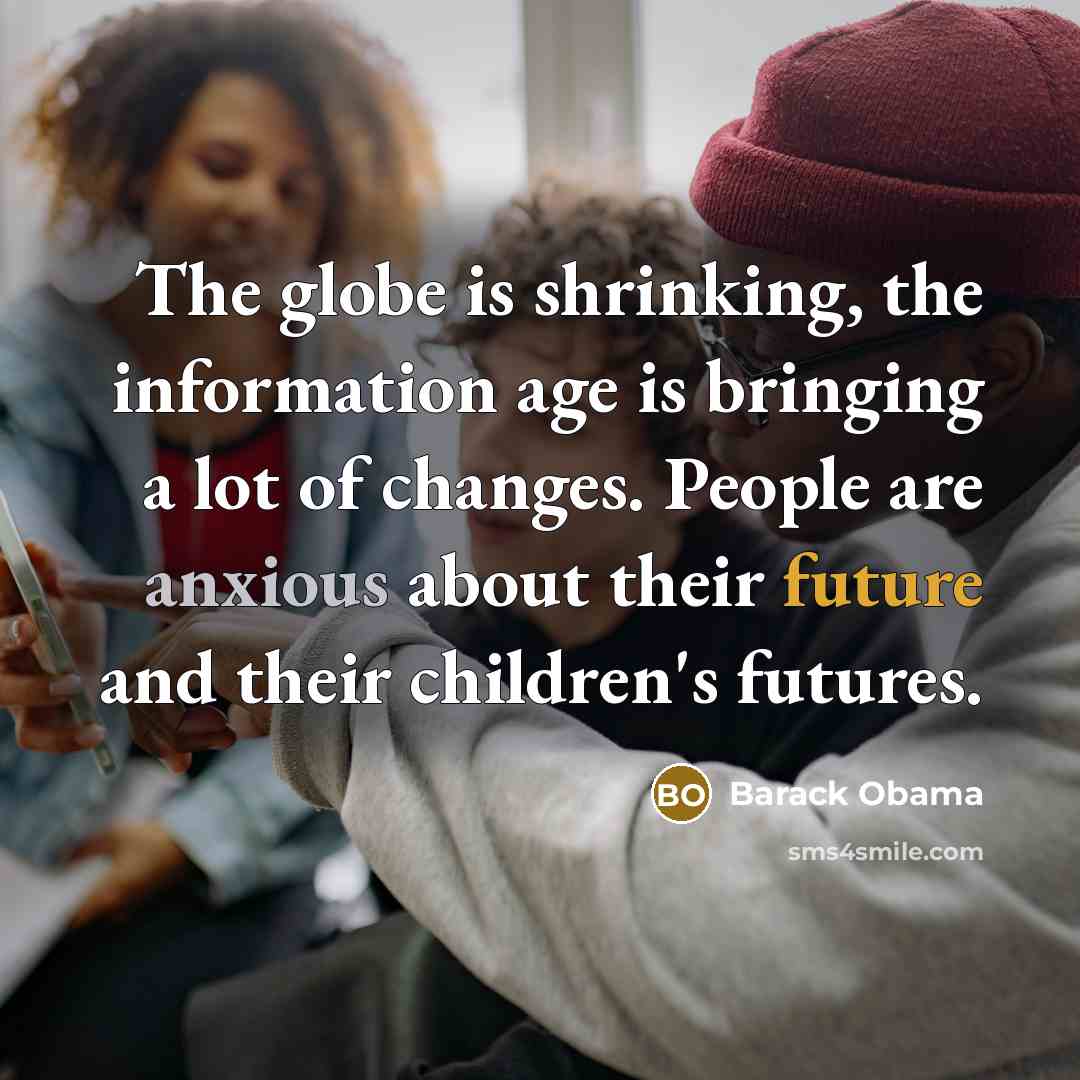 “The globe is shrinking, the information age is bringing a lot of changes. People are anxious about their future and their children's futures.” quote by Barack Obama