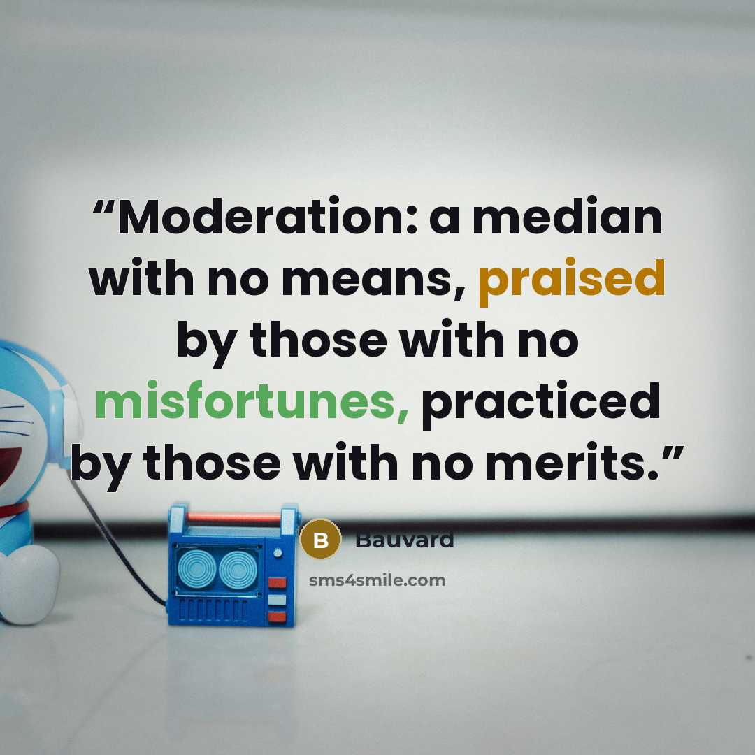 “Moderation: a median with no means, praised by those with no misfortunes, practiced by those with no merits.” quote by Bauvard