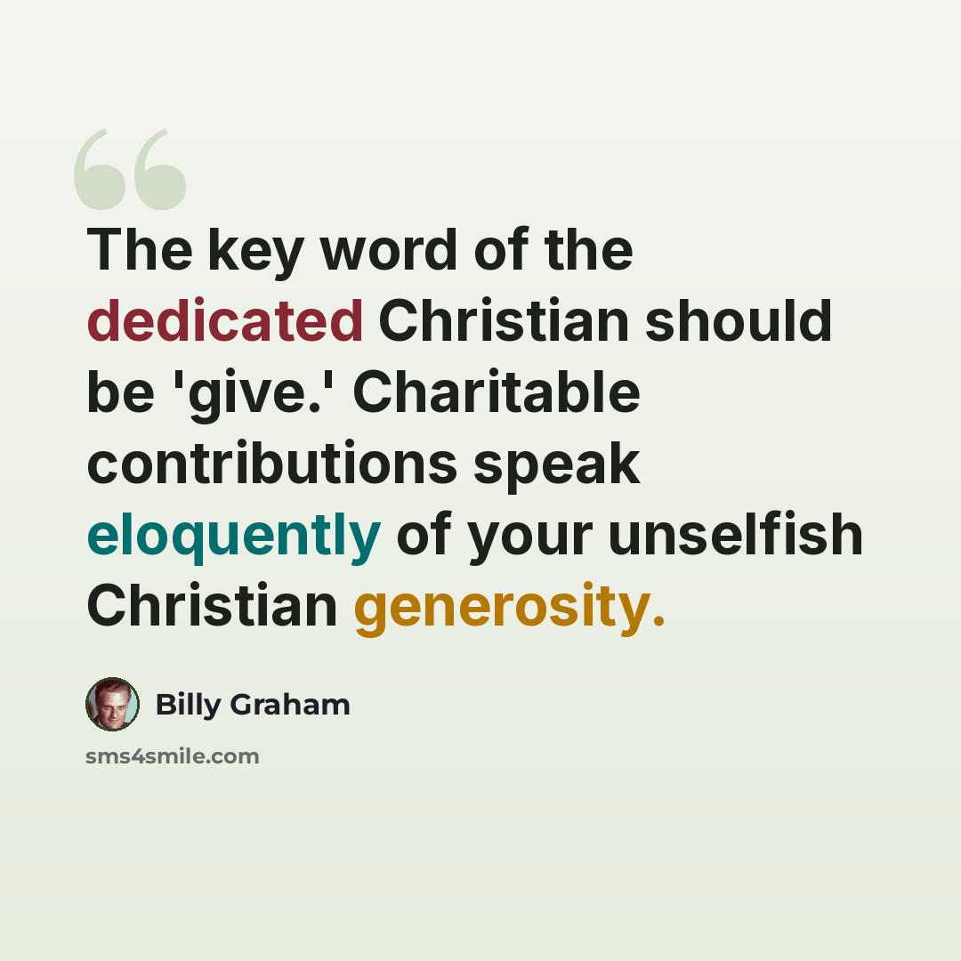 “The key word of the dedicated Christian should be 'give.' Charitable contributions speak eloquently of your unselfish Christian generosity.” quote by Billy Graham