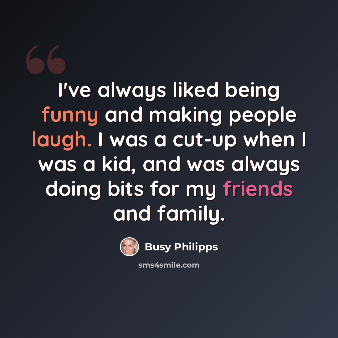 “I've always liked being funny and making people laugh. I was a cut-up when I was a kid, and was always doing bits for my friends and family.” quote by Busy Philipps