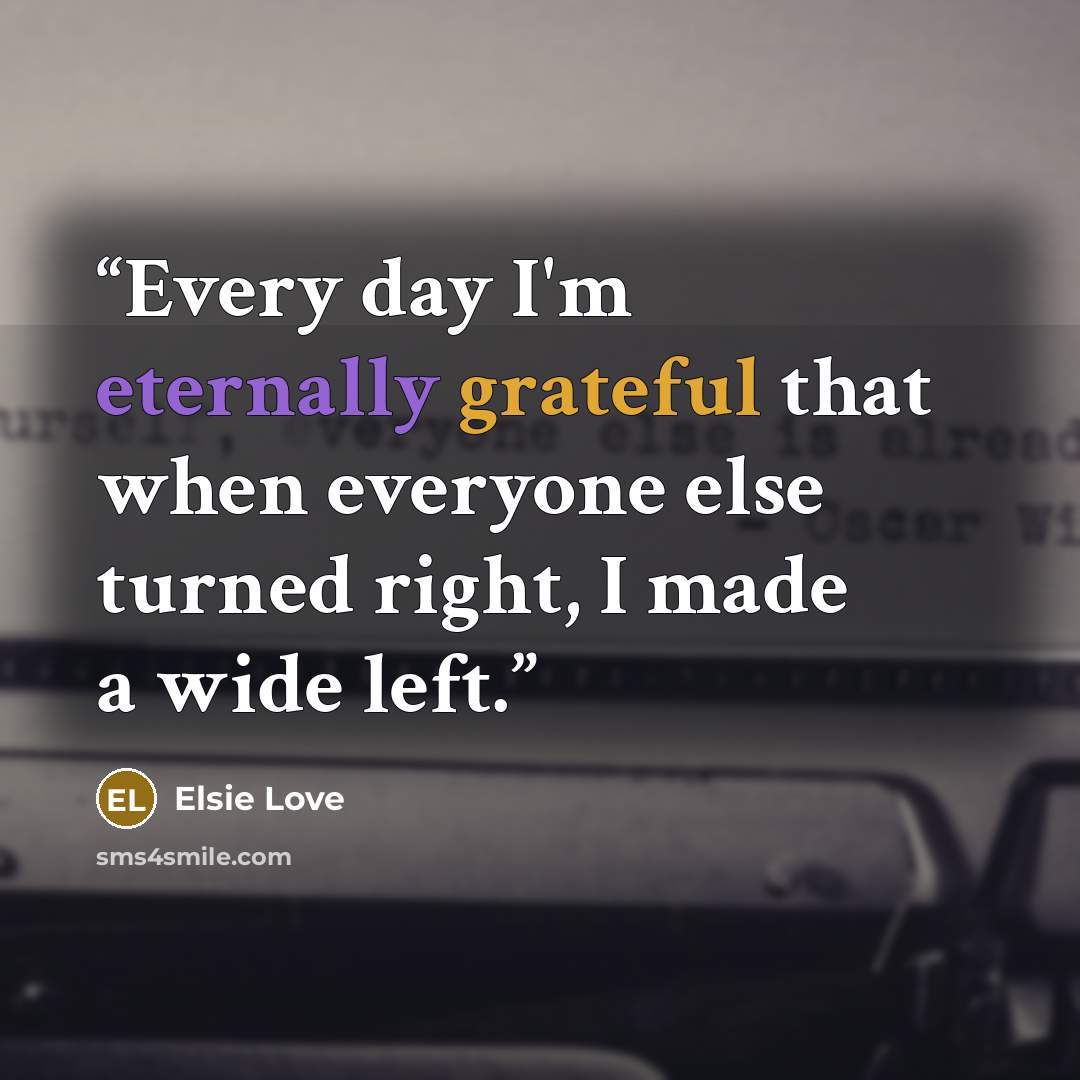 “Every day I'm eternally grateful that when everyone else turned right, I made a wide left.” quote by Elsie Love