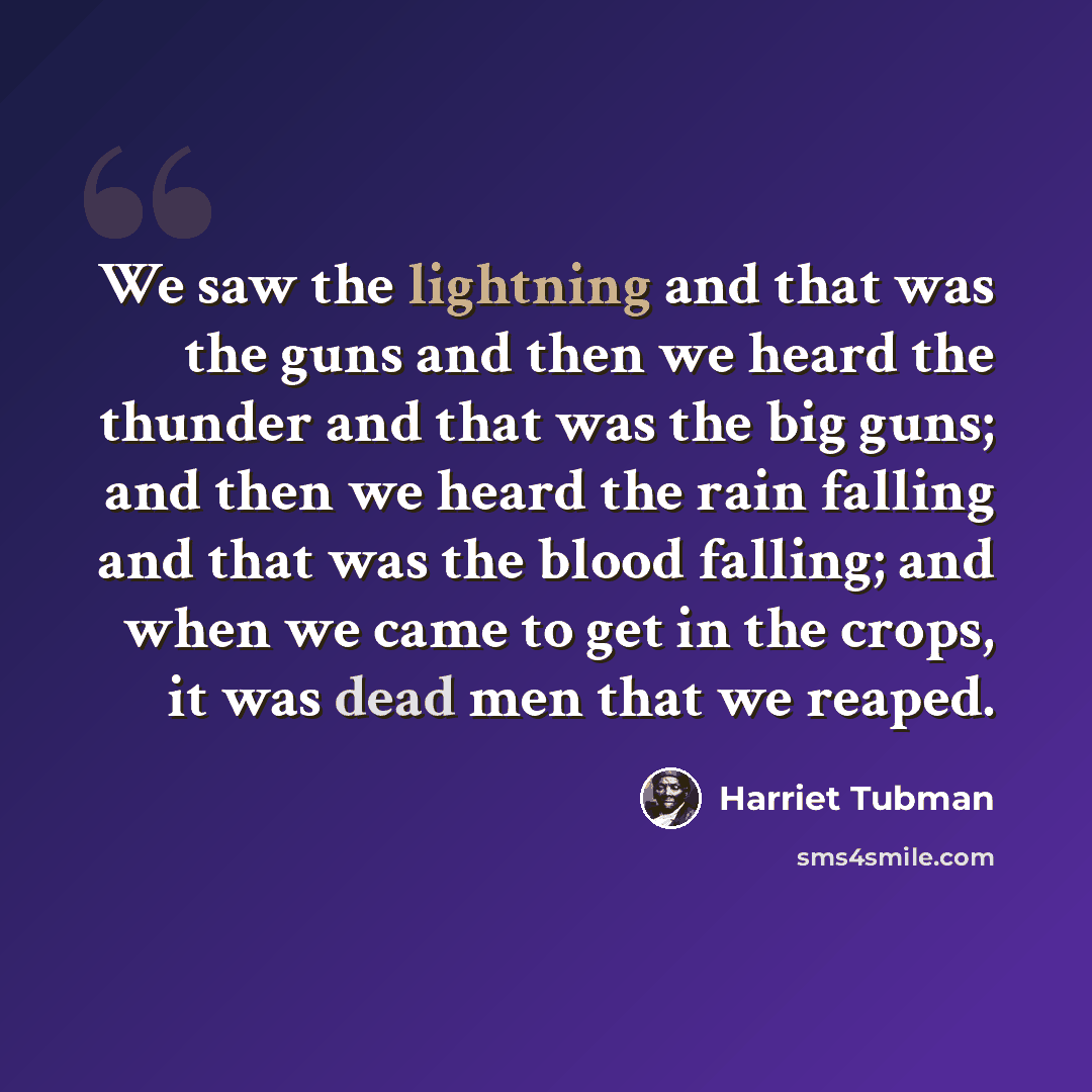 “We saw the lightning and that was the guns and then we heard the thunder and that was the big guns; and then we heard the rain falling and that was the blood falling; and when we came to get in the crops, it was dead men that we reaped.” quote by Harriet Tubman