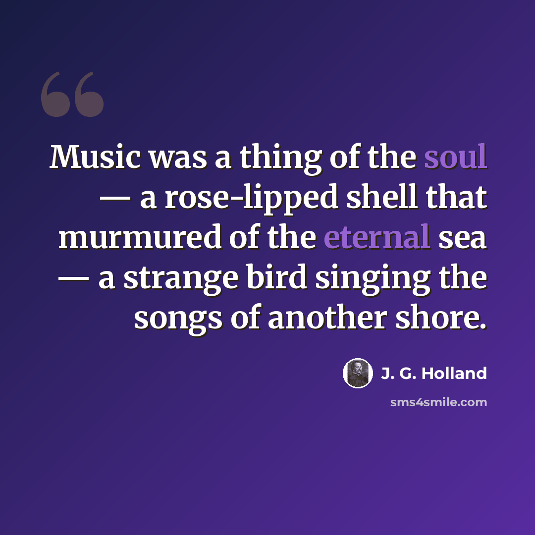 “Music was a thing of the soul — a rose-lipped shell that murmured of the eternal sea — a strange bird singing the songs of another shore.” quote by J. G. Holland