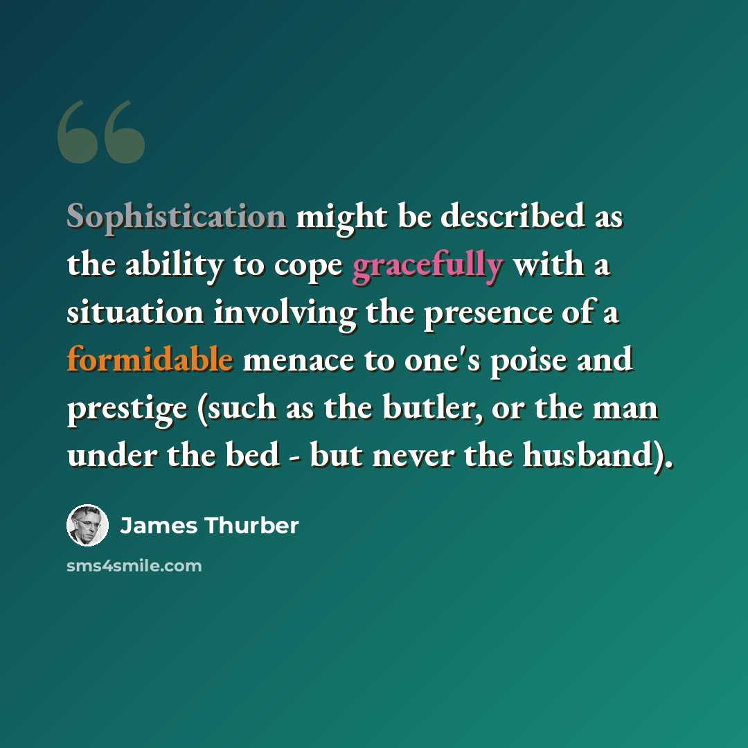 “Sophistication might be described as the ability to cope gracefully with a situation involving the presence of a formidable menace to one's poise and prestige (such as the butler, or the man under the bed - but never the husband).” quote by James Thurber