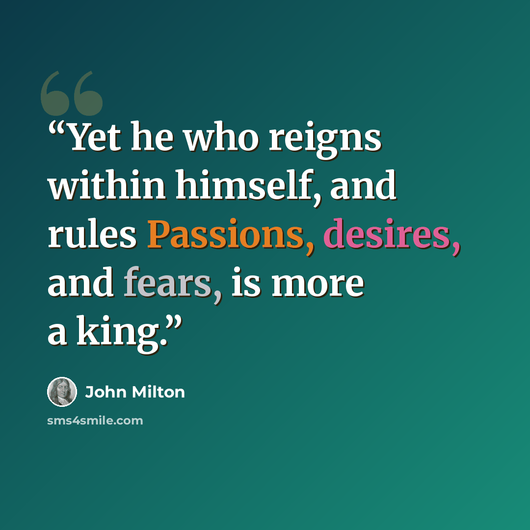 “Yet he who reigns within himself, and rules Passions, desires, and fears, is more a king.” quote by John Milton