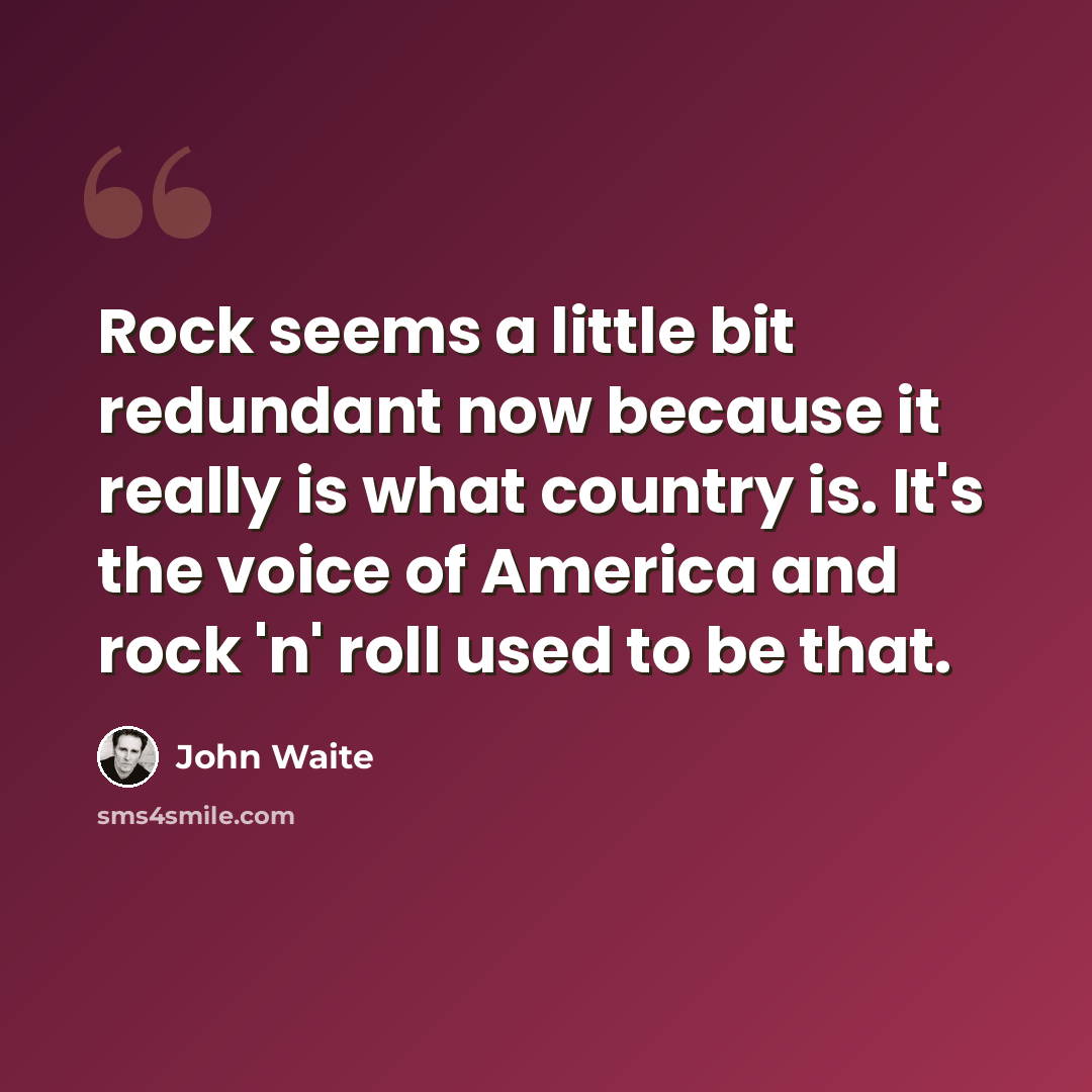 “Rock seems a little bit redundant now because it really is what country is. It's the voice of America and rock 'n' roll used to be that.” quote by John Waite