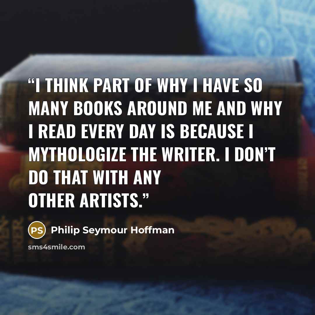 “I think part of why I have so many books around me and why I read every day is because I mythologize the writer. I don’t do that with any other artists.” quote by Philip Seymour Hoffman