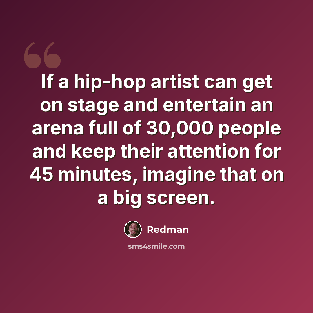 “If a hip-hop artist can get on stage and entertain an arena full of 30,000 people and keep their attention for 45 minutes, imagine that on a big screen.” quote by Redman