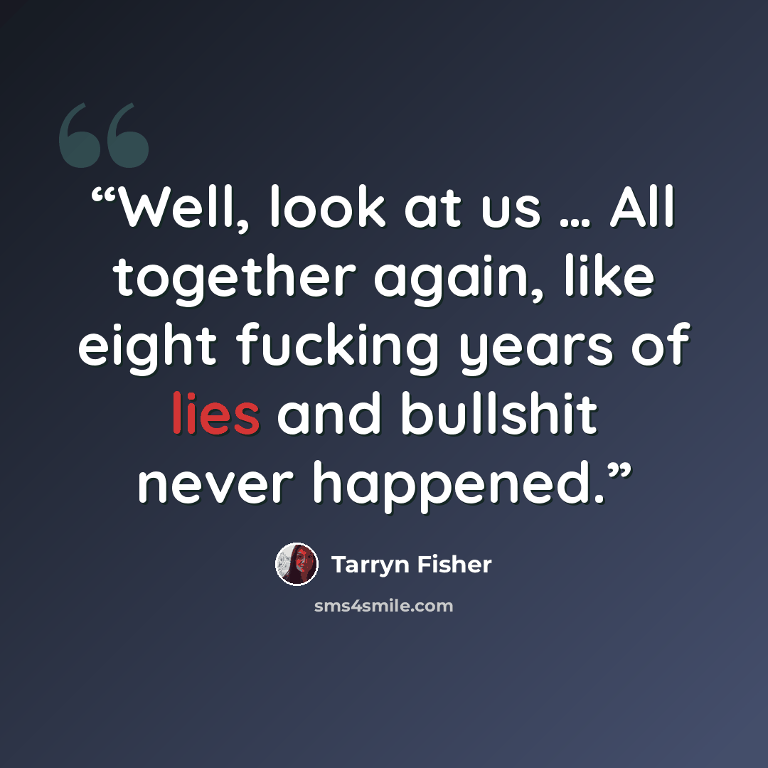 “Well, look at us … All together again, like eight fucking years of lies and bullshit never happened.” quote by Tarryn Fisher