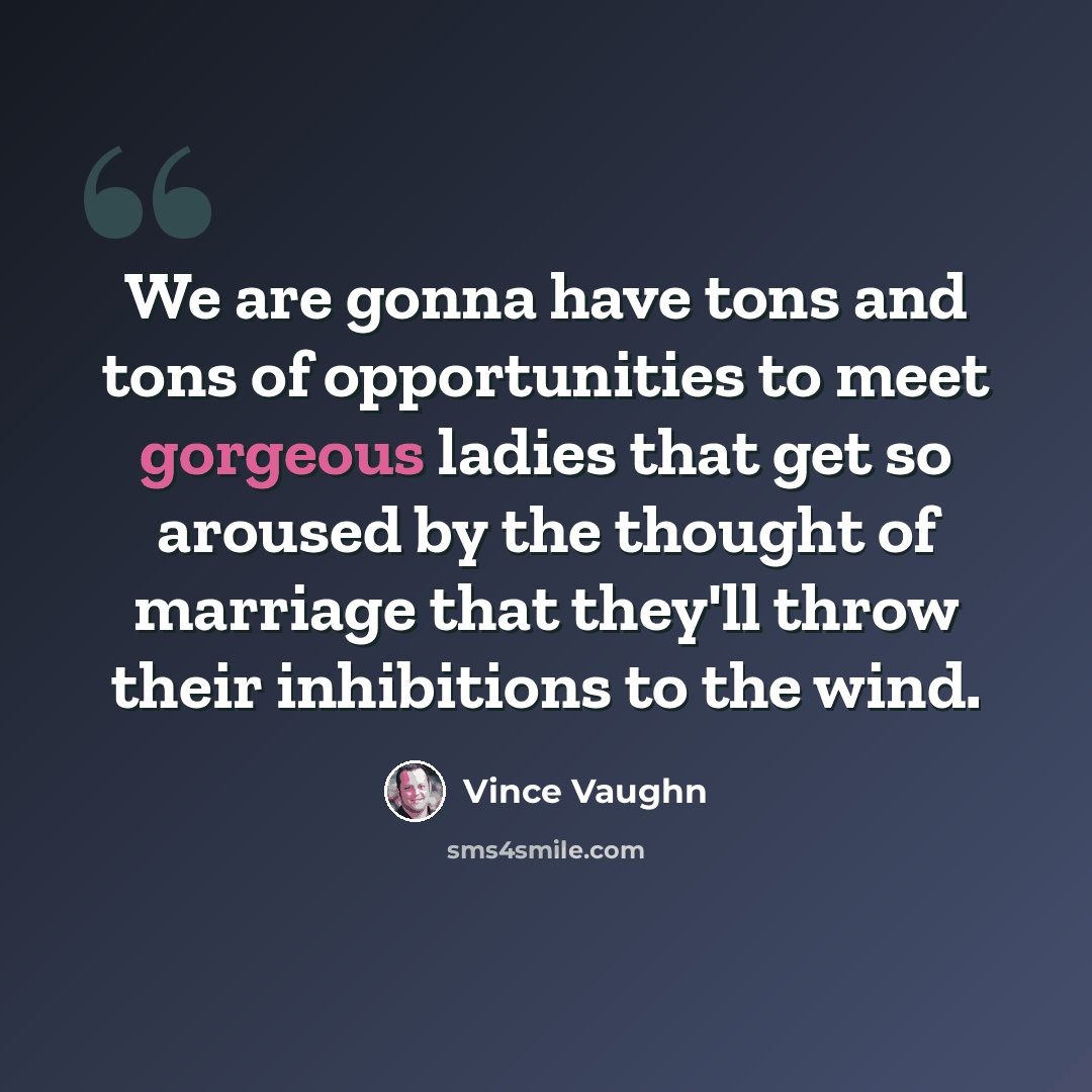 “We are gonna have tons and tons of opportunities to meet gorgeous ladies that get so aroused by the thought of marriage that they'll throw their inhibitions to the wind.” quote by Vince Vaughn