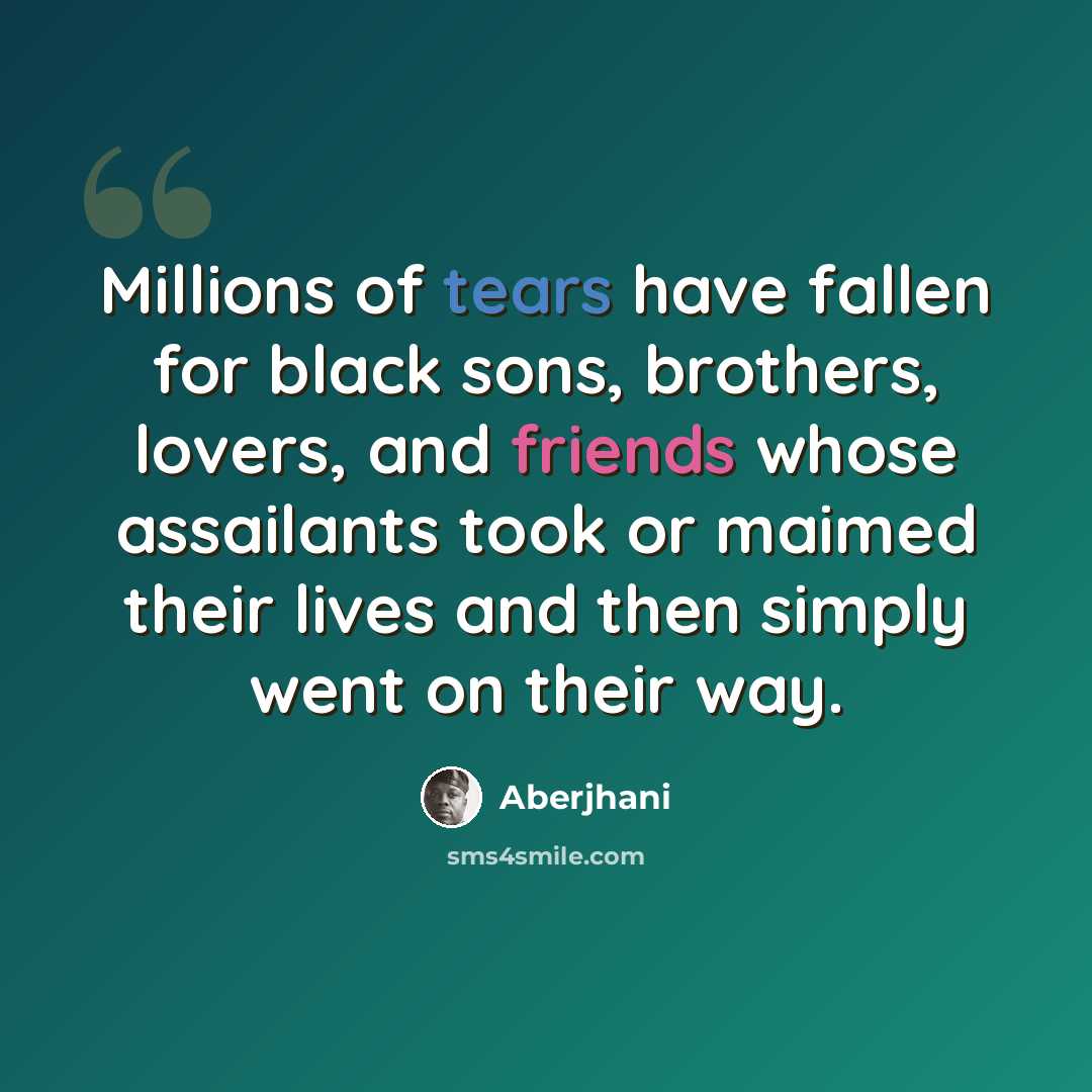 “Millions of tears have fallen for black sons, brothers, lovers, and friends whose assailants took or maimed their lives and then simply went on their way.” quote by Aberjhani