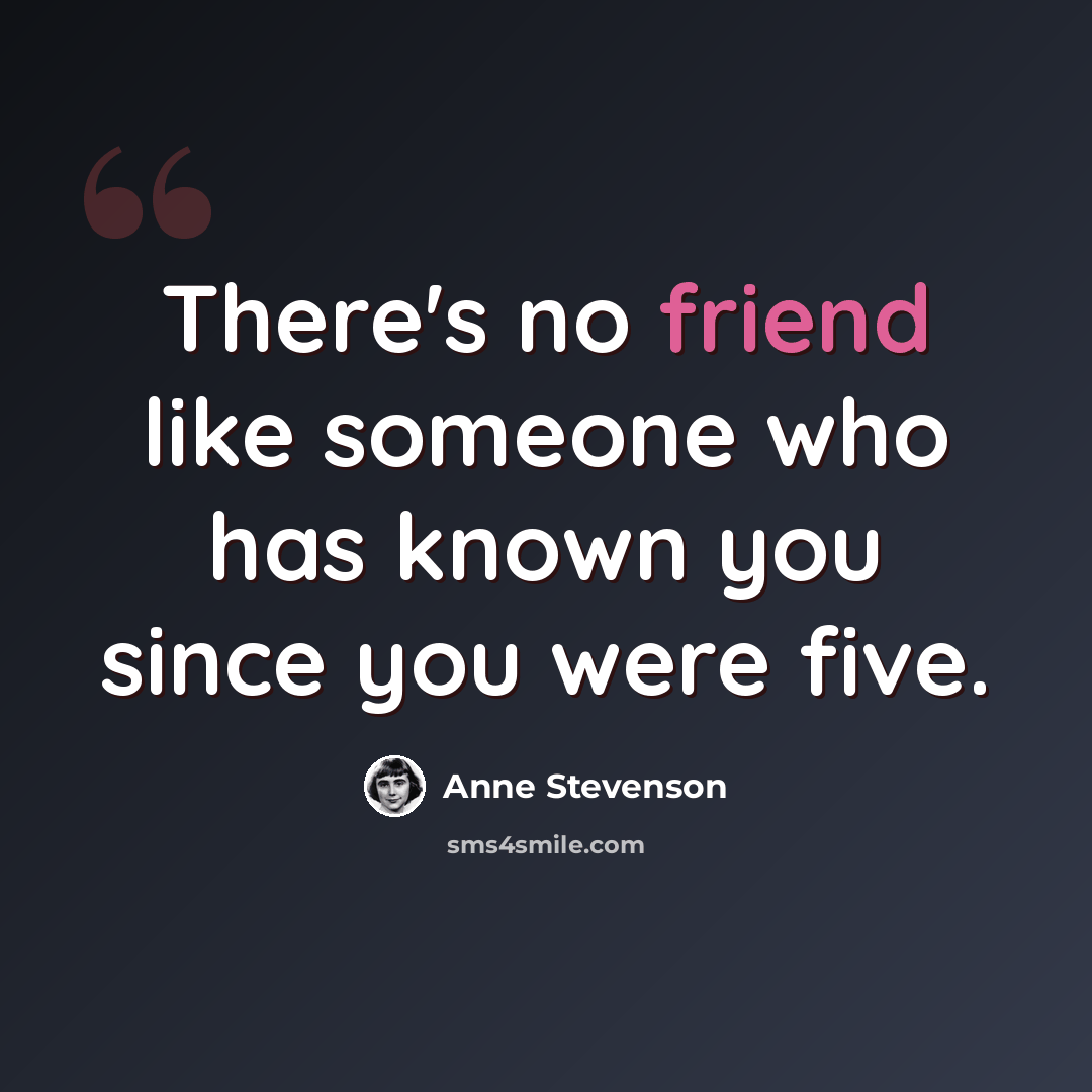 “There's no friend like someone who has known you since you were five.” quote by Anne Stevenson