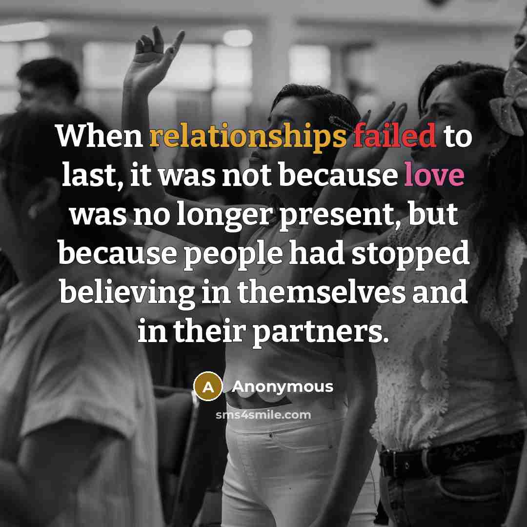“When relationships failed to last, it was not because love was no longer present, but because people had stopped believing in themselves and in their partners.” quote by Anonymous