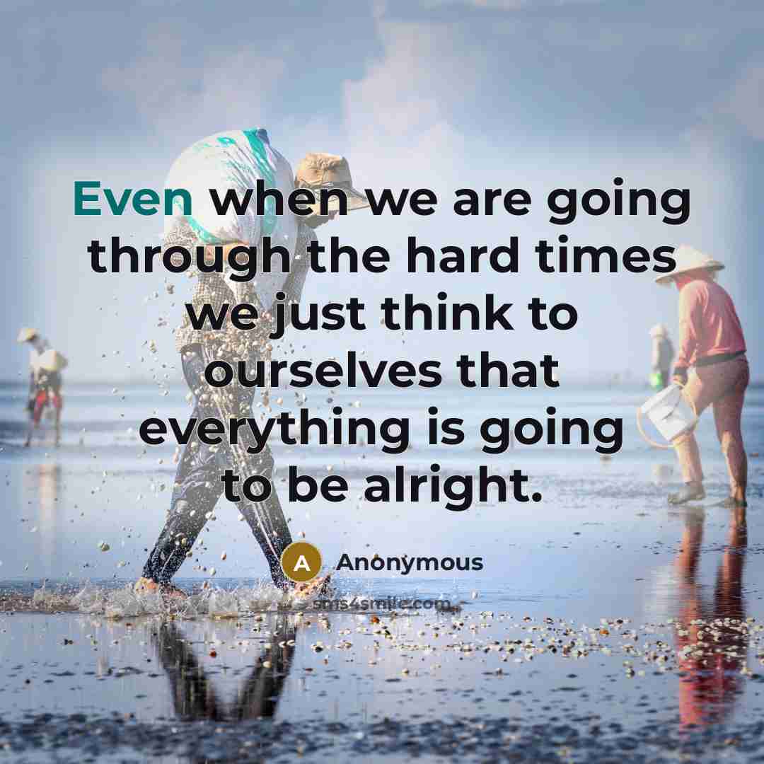 “Even when we are going through the hard times we just think to ourselves that everything is going to be alright.” quote by Anonymous