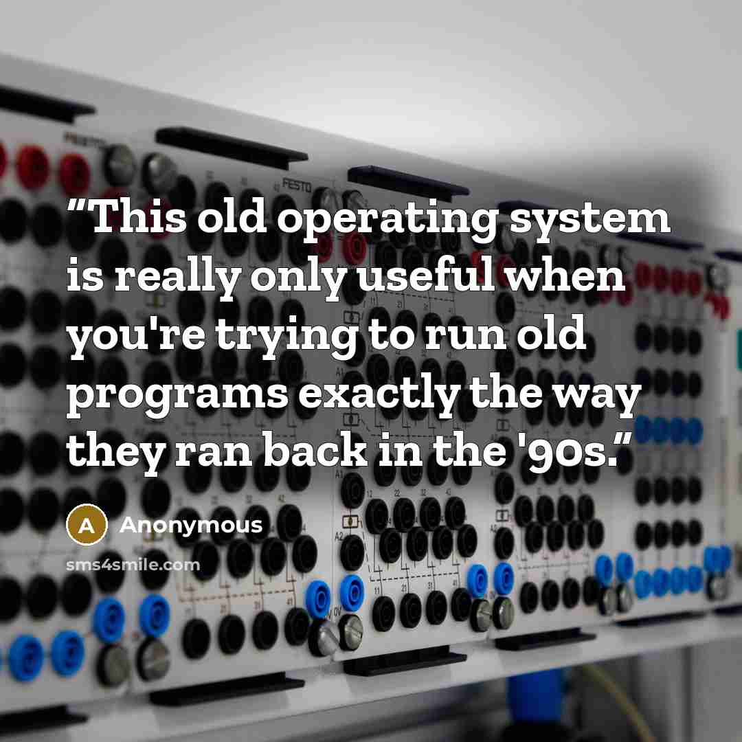 “This old operating system is really only useful when you're trying to run old programs exactly the way they ran back in the '90s.” quote by Anonymous