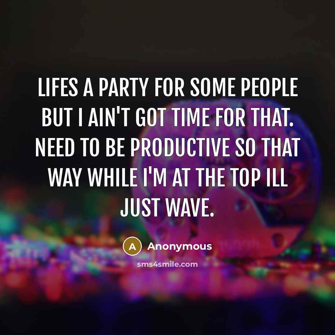“Lifes a party for some people but I ain't got time for that. Need to be productive so that way while I'm at the top ill just wave.” quote by Anonymous