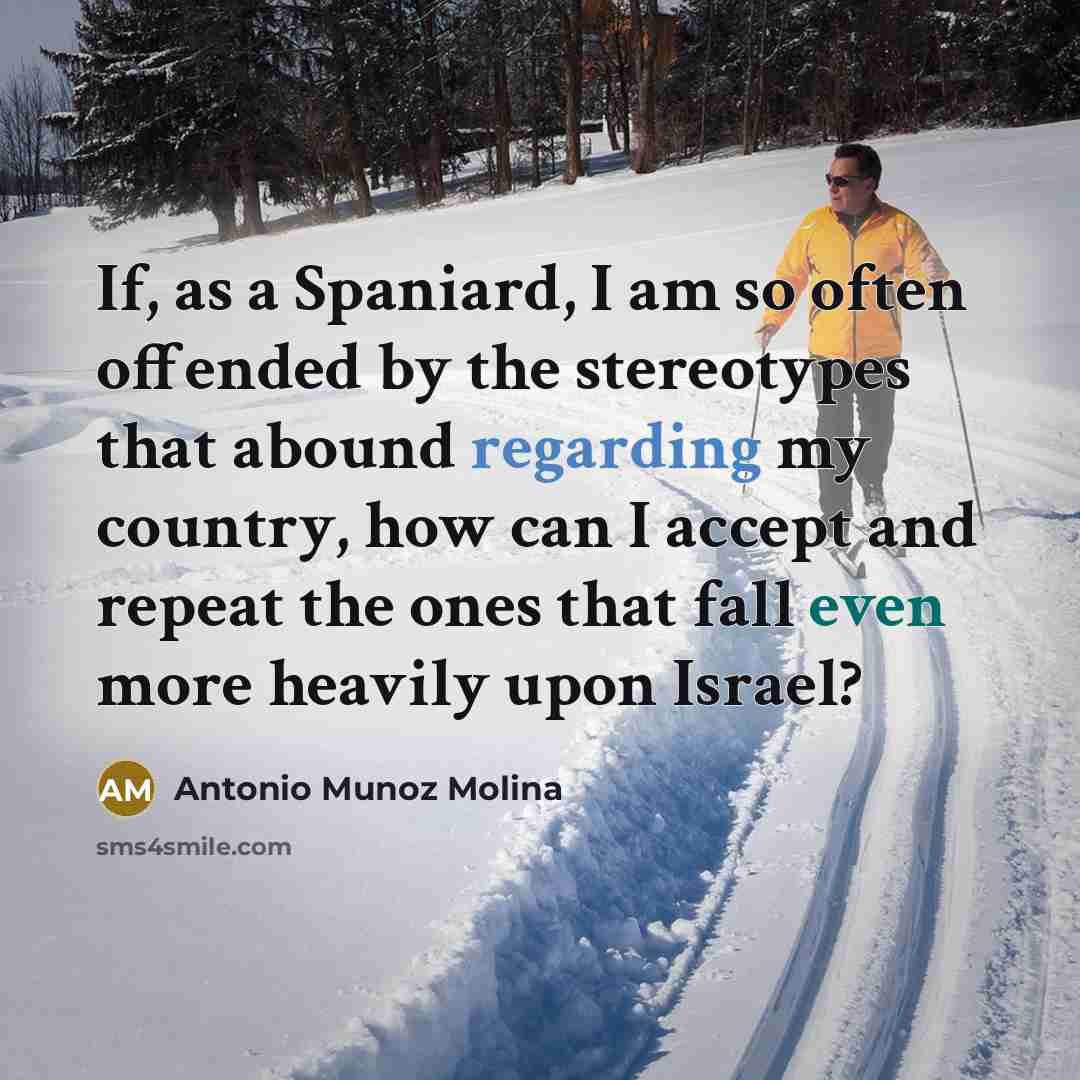 “If, as a Spaniard, I am so often offended by the stereotypes that abound regarding my country, how can I accept and repeat the ones that fall even more heavily upon Israel?” quote by Antonio Munoz Molina
