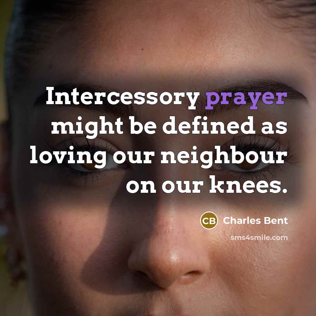 “Intercessory prayer might be defined as loving our neighbour on our knees.” quote by Charles Bent