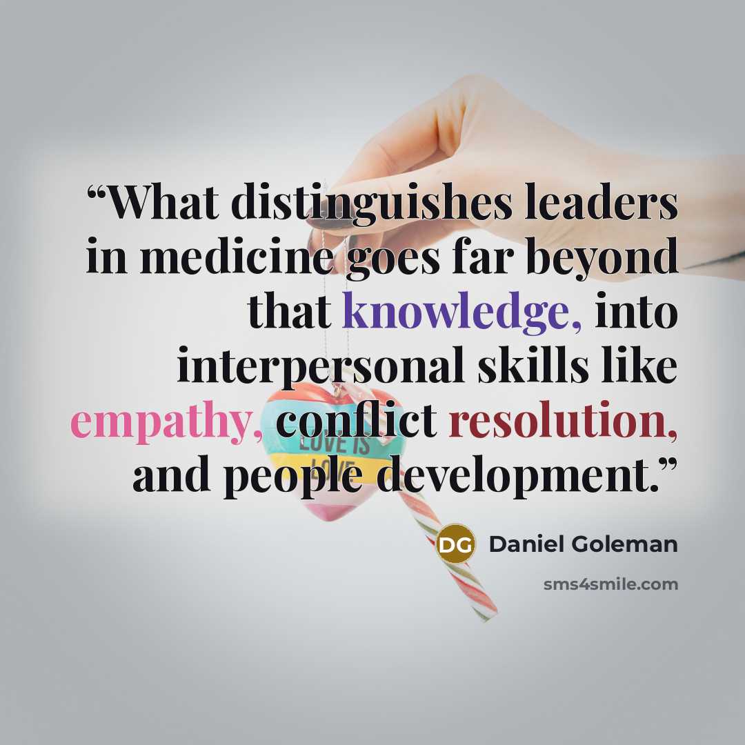 “What distinguishes leaders in medicine goes far beyond that knowledge, into interpersonal skills like empathy, conflict resolution, and people development.” quote by Daniel Goleman