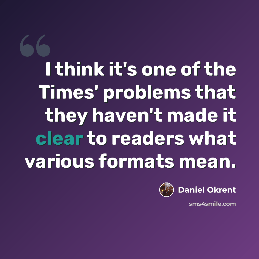 “I think it's one of the Times' problems that they haven't made it clear to readers what various formats mean.” quote by Daniel Okrent