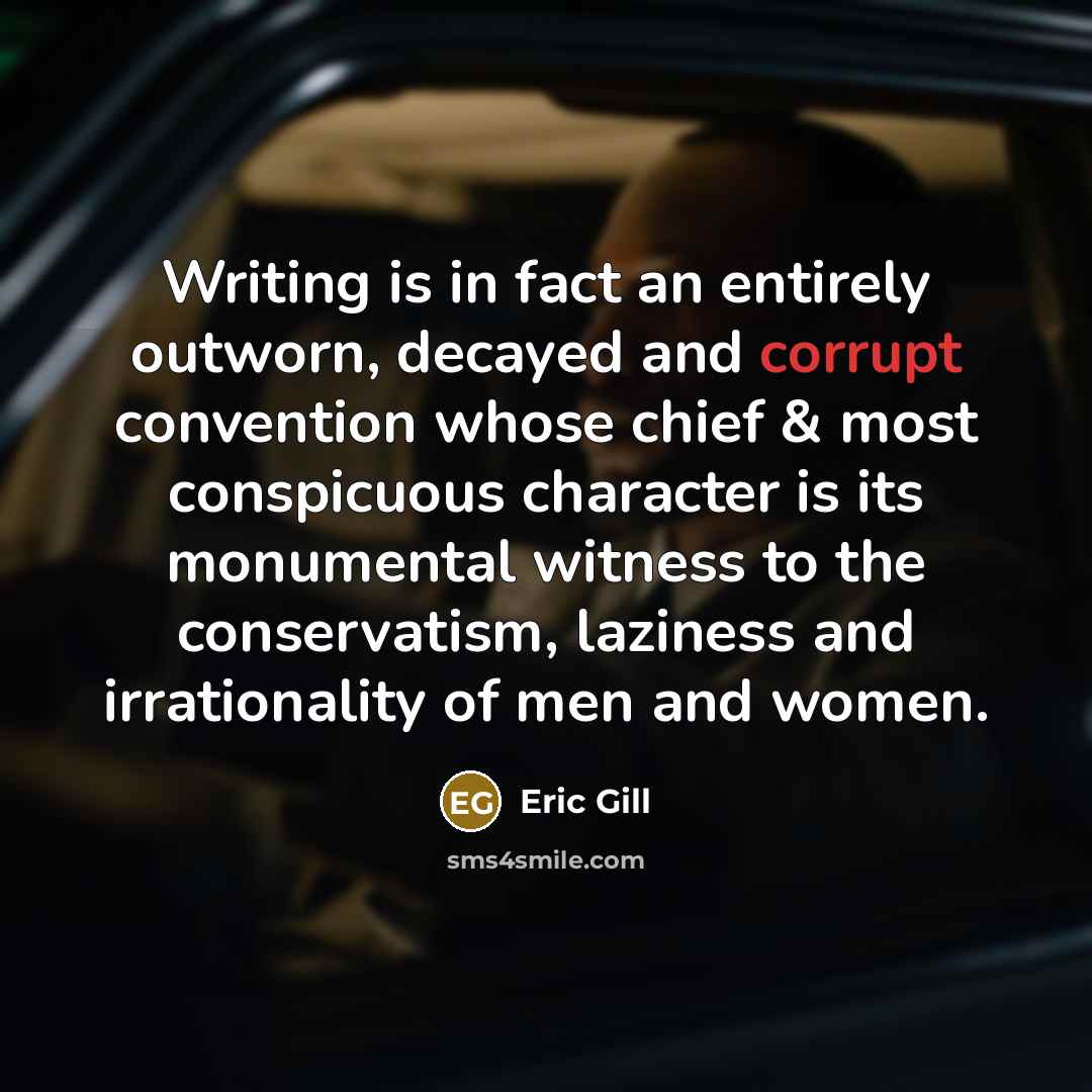 “Writing is in fact an entirely outworn, decayed and corrupt convention whose chief & most conspicuous character is its monumental witness to the conservatism, laziness and irrationality of men and women.” quote by Eric Gill